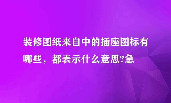 装修图纸来自中的插座图标有哪些，都表示什么意思?急