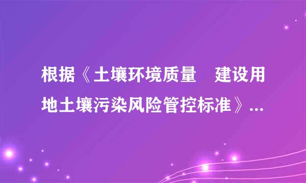 根据《土壤环境质量 建设用地土壤污染风险管控标准》，建设用地土壤污染风险管制值是指在特定土地利杀天分用方式下...