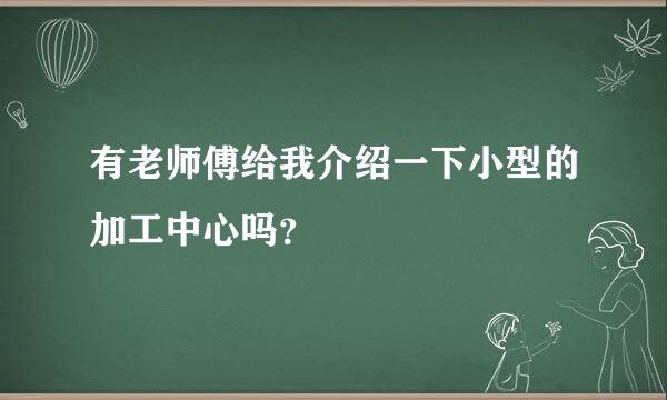 有老师傅给我介绍一下小型的加工中心吗？