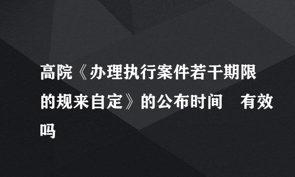 高院《办理执行案件若干期限的规来自定》的公布时间 有效吗