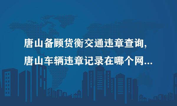 唐山备顾货衡交通违章查询,唐山车辆违章记录在哪个网站查询?