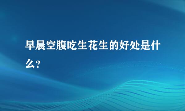 早晨空腹吃生花生的好处是什么？