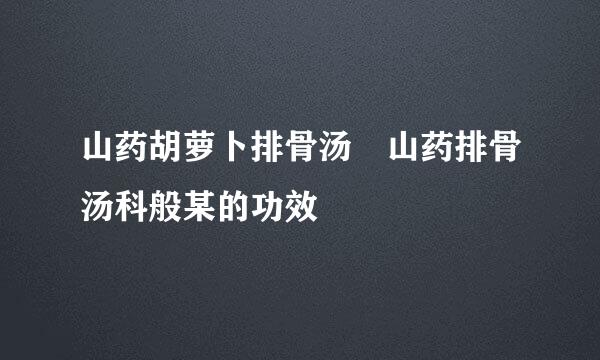 山药胡萝卜排骨汤 山药排骨汤科般某的功效