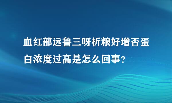 血红部远鲁三呀析粮好增否蛋白浓度过高是怎么回事？