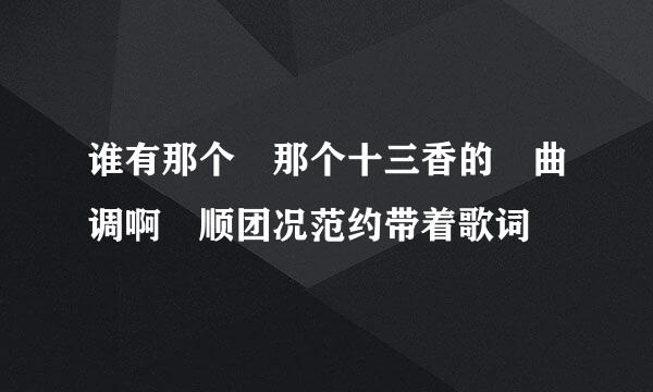 谁有那个 那个十三香的 曲调啊 顺团况范约带着歌词