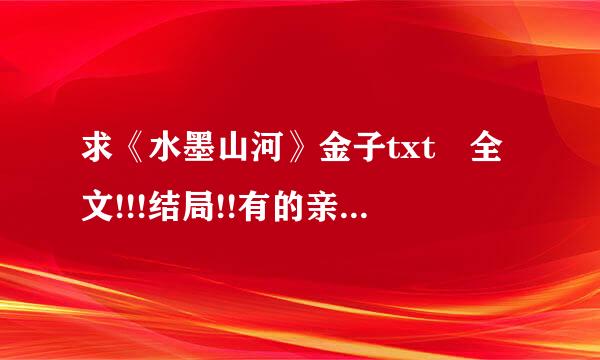 求《水墨山河》金子txt 全文!!!结局!!有的亲拜托了来自!!!