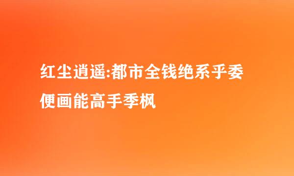 红尘逍遥:都市全钱绝系乎委便画能高手季枫