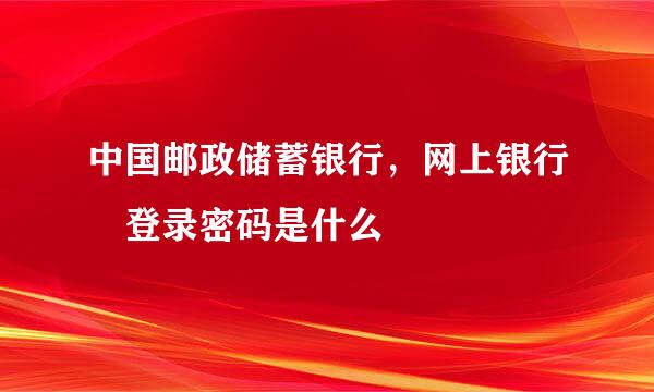 中国邮政储蓄银行，网上银行 登录密码是什么