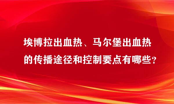 埃博拉出血热、马尔堡出血热的传播途径和控制要点有哪些？