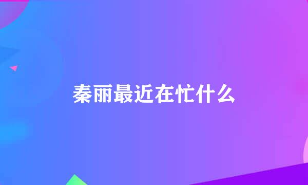 秦丽最近在忙什么