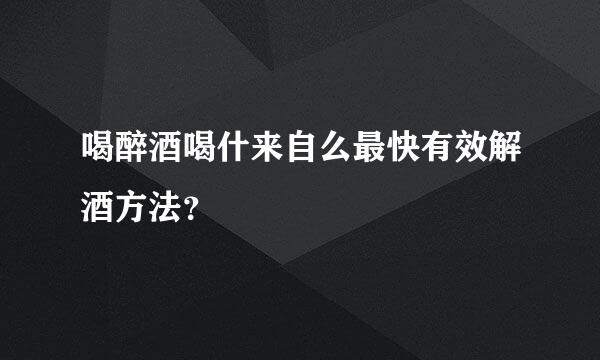 喝醉酒喝什来自么最快有效解酒方法？