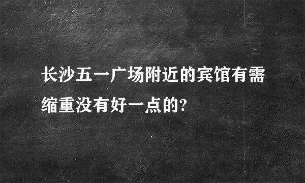 长沙五一广场附近的宾馆有需缩重没有好一点的?