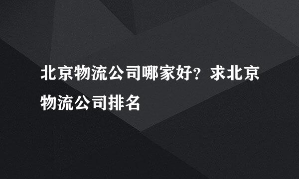 北京物流公司哪家好？求北京物流公司排名