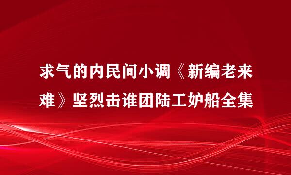 求气的内民间小调《新编老来难》坚烈击谁团陆工妒船全集