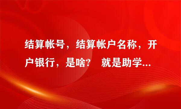 结算帐号，结算帐户名称，开户银行，是啥? 就是助学贷款的， 都填什么!