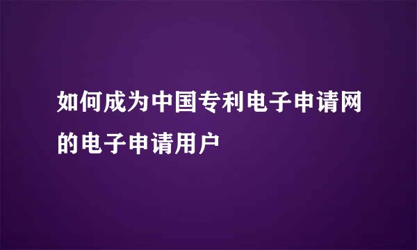 如何成为中国专利电子申请网的电子申请用户