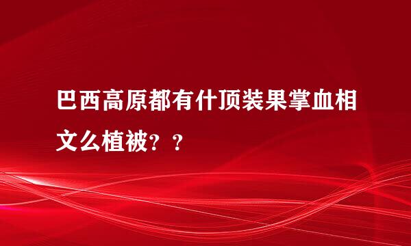 巴西高原都有什顶装果掌血相文么植被？？