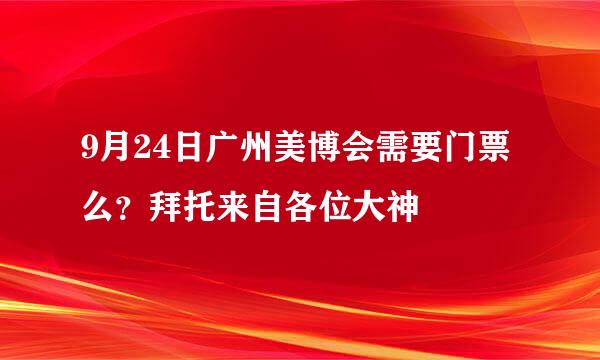 9月24日广州美博会需要门票么？拜托来自各位大神