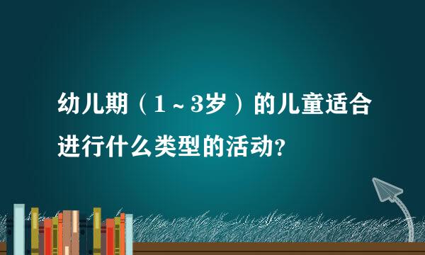 幼儿期（1～3岁）的儿童适合进行什么类型的活动？