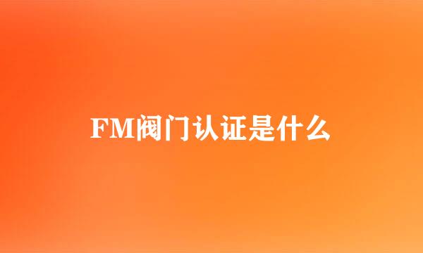 FM阀门认证是什么