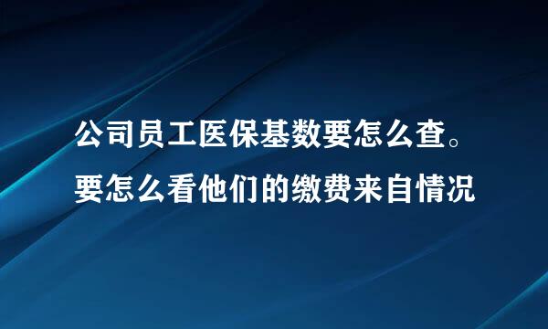 公司员工医保基数要怎么查。要怎么看他们的缴费来自情况