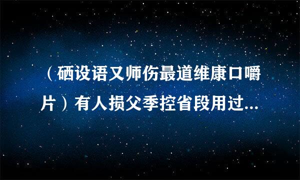 （硒设语又师伤最道维康口嚼片）有人损父季控省段用过么？效果怎样？