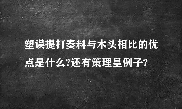 塑误提打奏料与木头相比的优点是什么?还有策理皇例子?