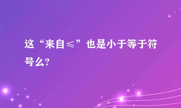 这“来自≤”也是小于等于符号么?