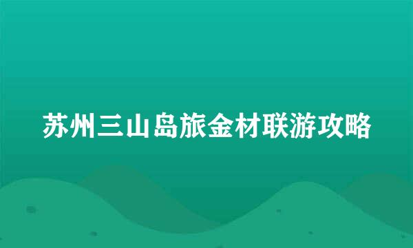 苏州三山岛旅金材联游攻略