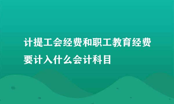 计提工会经费和职工教育经费要计入什么会计科目