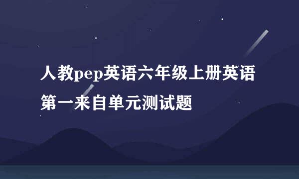 人教pep英语六年级上册英语第一来自单元测试题