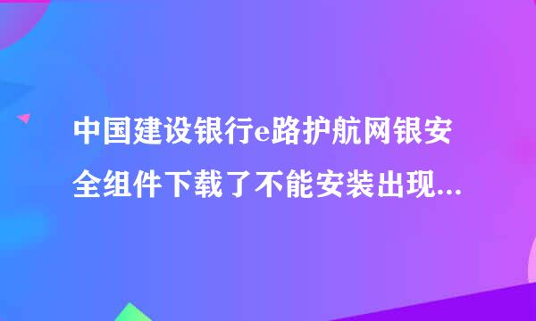 中国建设银行e路护航网银安全组件下载了不能安装出现如下情况 !发制夫虽调引均体无调职!