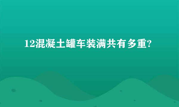 12混凝土罐车装满共有多重?