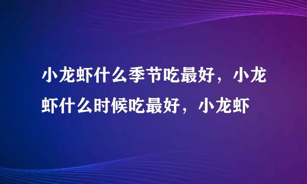 小龙虾什么季节吃最好，小龙虾什么时候吃最好，小龙虾