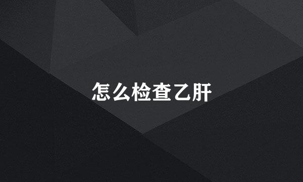 怎么检查乙肝