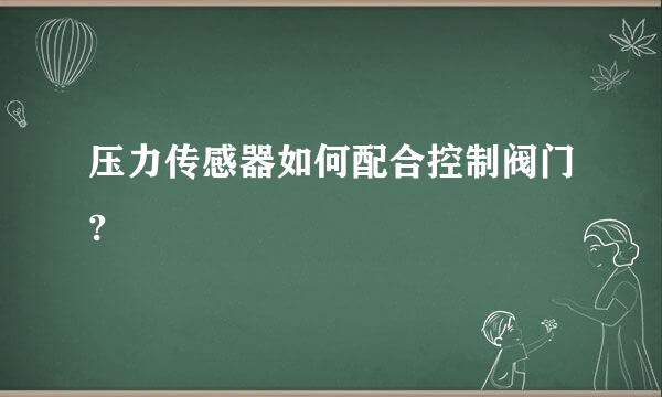 压力传感器如何配合控制阀门?