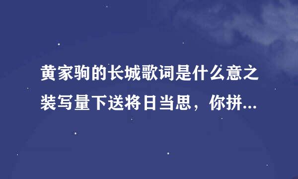 黄家驹的长城歌词是什么意之装写量下送将日当思，你拼音打给我吧-。-~