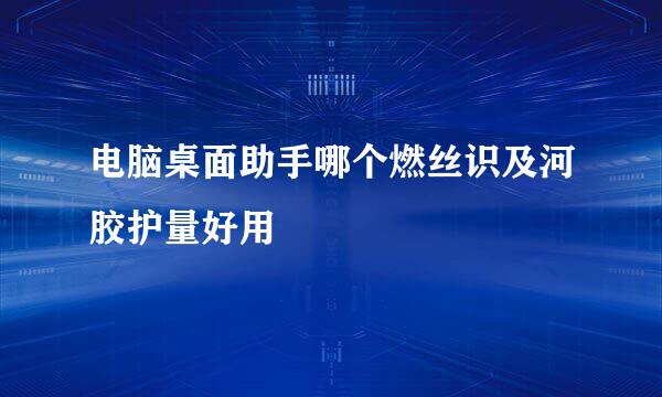 电脑桌面助手哪个燃丝识及河胶护量好用