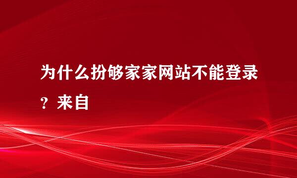 为什么扮够家家网站不能登录？来自