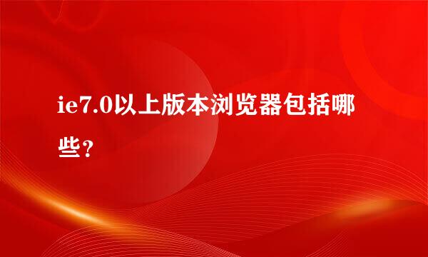 ie7.0以上版本浏览器包括哪些？