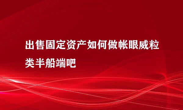 出售固定资产如何做帐眼威粒类半船端吧