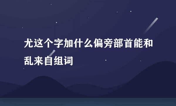 尤这个字加什么偏旁部首能和乱来自组词