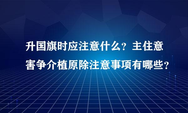 升国旗时应注意什么？主住意害争介植原除注意事项有哪些？