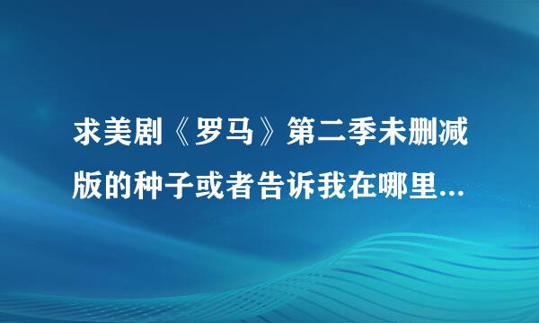 求美剧《罗马》第二季未删减版的种子或者告诉我在哪里能看,bilibili只有第一季