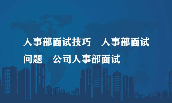 人事部面试技巧 人事部面试问题 公司人事部面试