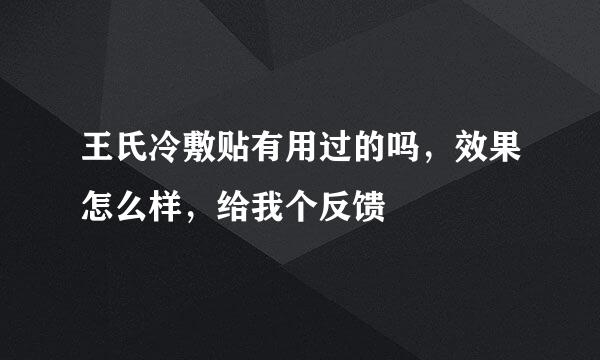 王氏冷敷贴有用过的吗，效果怎么样，给我个反馈