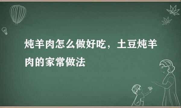 炖羊肉怎么做好吃，土豆炖羊肉的家常做法