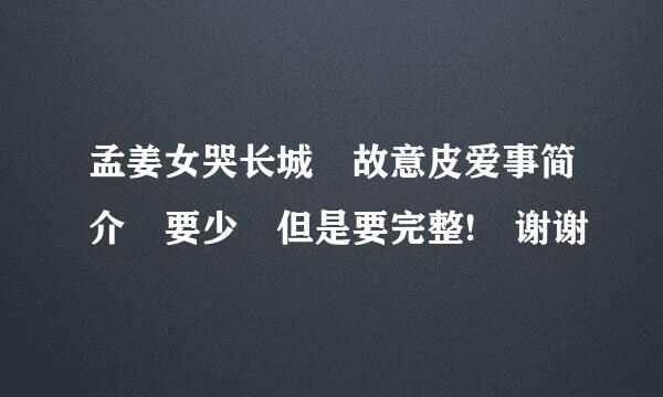 孟姜女哭长城 故意皮爱事简介 要少 但是要完整! 谢谢