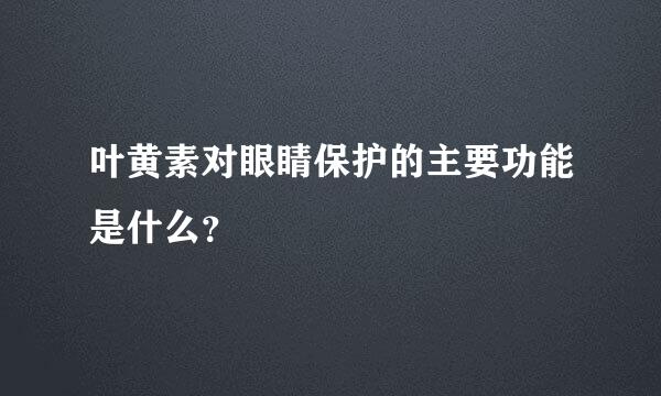 叶黄素对眼睛保护的主要功能是什么？