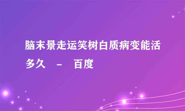 脑末景走运笑树白质病变能活多久 - 百度